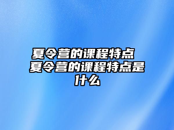 夏令營的課程特點 夏令營的課程特點是什么