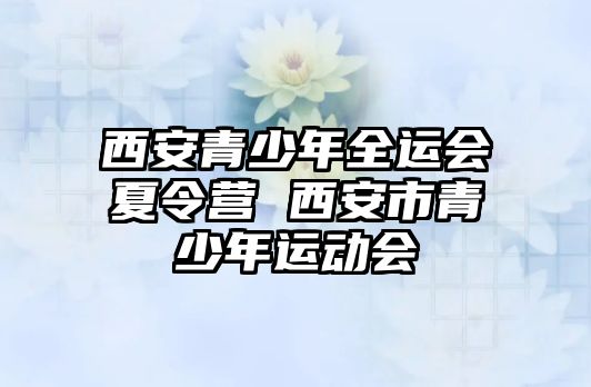 西安青少年全運會夏令營 西安市青少年運動會