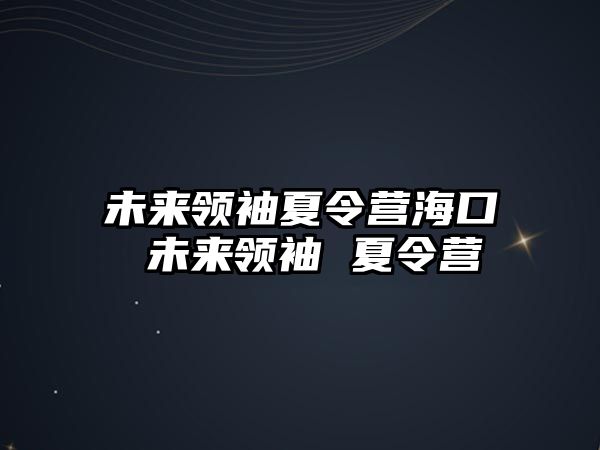 未來領(lǐng)袖夏令營海口 未來領(lǐng)袖 夏令營