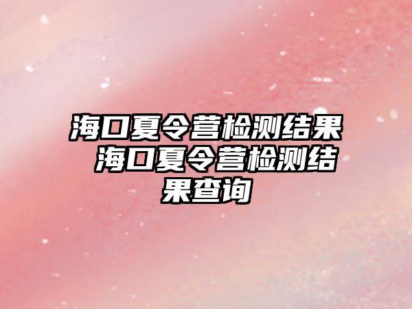 海口夏令營檢測(cè)結(jié)果 海口夏令營檢測(cè)結(jié)果查詢