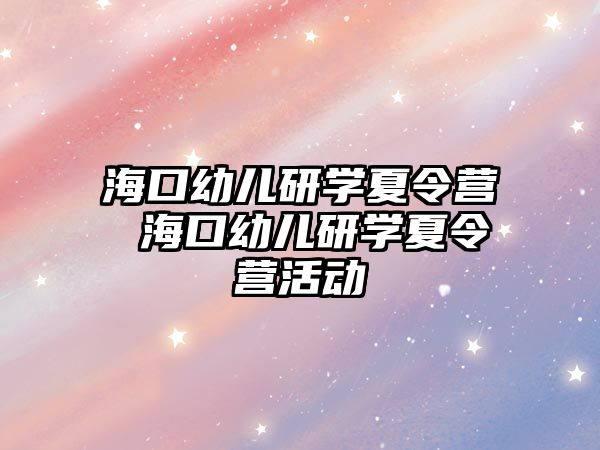 海口幼兒研學夏令營 海口幼兒研學夏令營活動