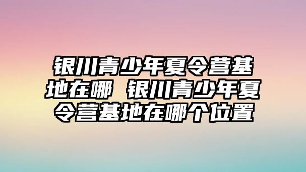 銀川青少年夏令營基地在哪 銀川青少年夏令營基地在哪個位置