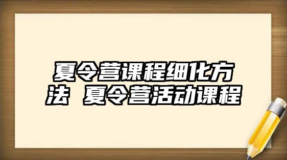 夏令營課程細(xì)化方法 夏令營活動(dòng)課程