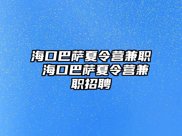 海口巴薩夏令營兼職 海口巴薩夏令營兼職招聘