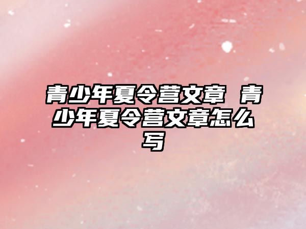 青少年夏令營文章 青少年夏令營文章怎么寫