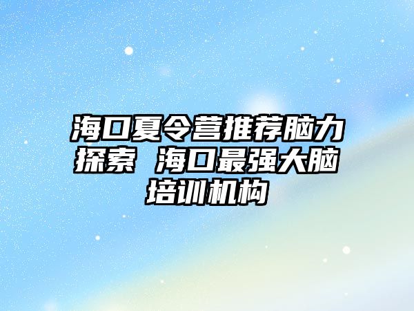 海口夏令營推薦腦力探索 海口最強大腦培訓機構