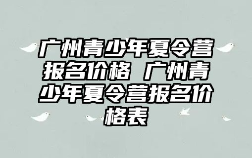 廣州青少年夏令營報名價格 廣州青少年夏令營報名價格表