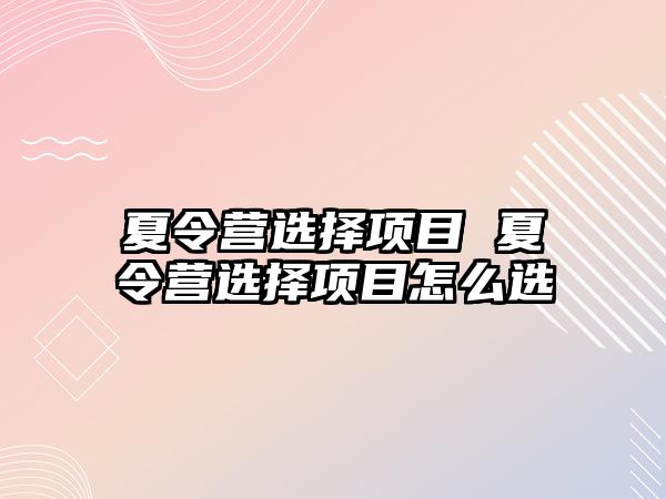 夏令營選擇項目 夏令營選擇項目怎么選