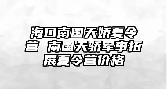 海口南國(guó)天嬌夏令營(yíng) 南國(guó)天驕軍事拓展夏令營(yíng)價(jià)格