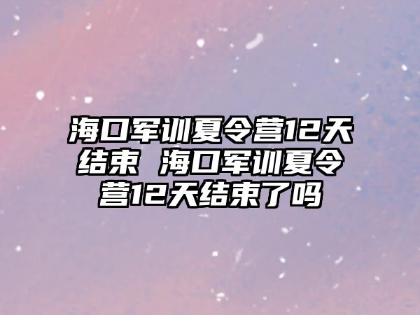 海口軍訓夏令營12天結束 海口軍訓夏令營12天結束了嗎