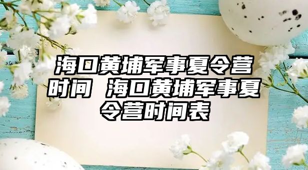 海口黃埔軍事夏令營時間 海口黃埔軍事夏令營時間表