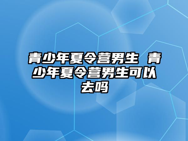 青少年夏令營男生 青少年夏令營男生可以去嗎