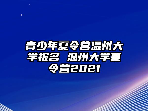 青少年夏令營(yíng)溫州大學(xué)報(bào)名 溫州大學(xué)夏令營(yíng)2021