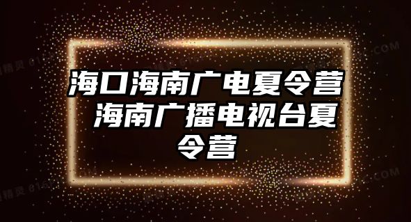 海口海南廣電夏令營 海南廣播電視臺夏令營