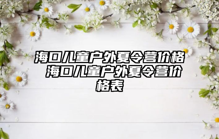 海口兒童戶外夏令營價格 海口兒童戶外夏令營價格表