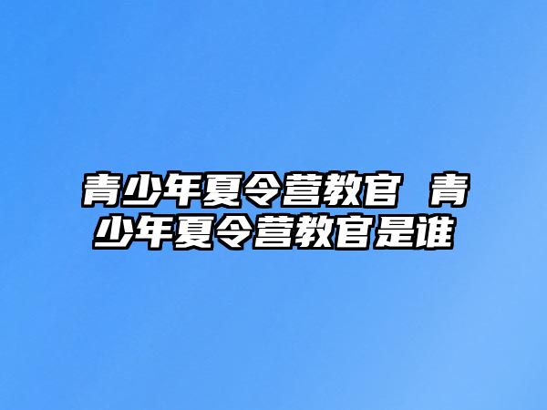 青少年夏令營(yíng)教官 青少年夏令營(yíng)教官是誰(shuí)