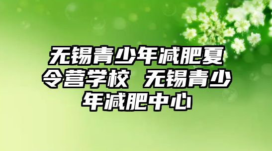 無錫青少年減肥夏令營學校 無錫青少年減肥中心