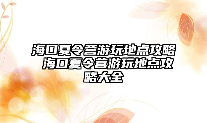 海口夏令營游玩地點攻略 海口夏令營游玩地點攻略大全