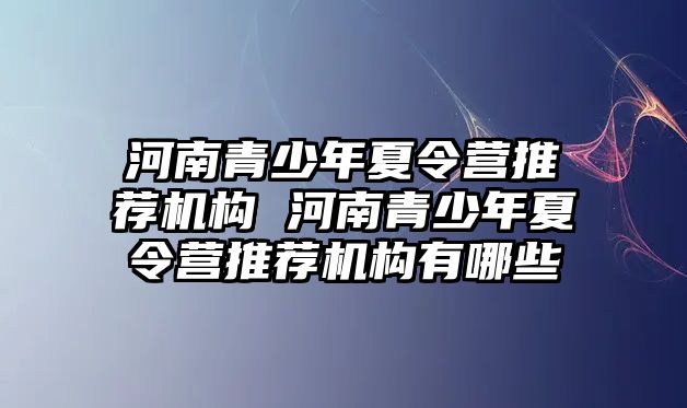 河南青少年夏令營推薦機構 河南青少年夏令營推薦機構有哪些