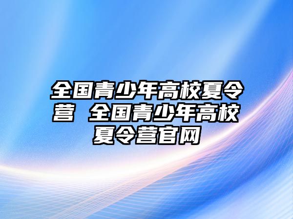 全國(guó)青少年高校夏令營(yíng) 全國(guó)青少年高校夏令營(yíng)官網(wǎng)