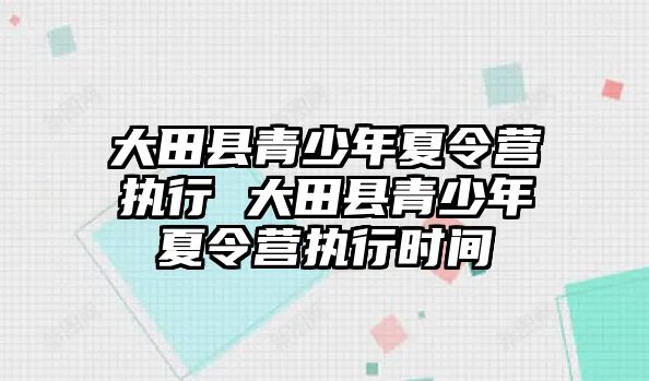 大田縣青少年夏令營(yíng)執(zhí)行 大田縣青少年夏令營(yíng)執(zhí)行時(shí)間