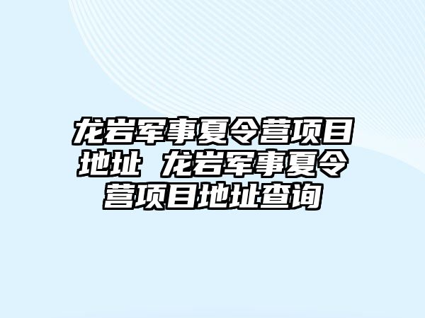 龍巖軍事夏令營項目地址 龍巖軍事夏令營項目地址查詢