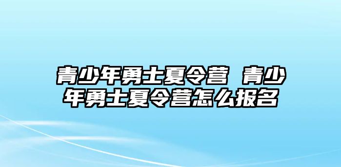 青少年勇士夏令營 青少年勇士夏令營怎么報名