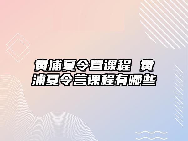 黃浦夏令營課程 黃浦夏令營課程有哪些