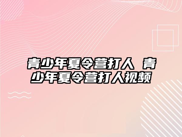 青少年夏令營打人 青少年夏令營打人視頻