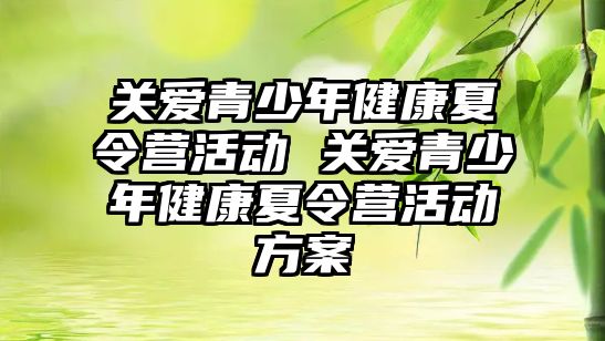 關愛青少年健康夏令營活動 關愛青少年健康夏令營活動方案