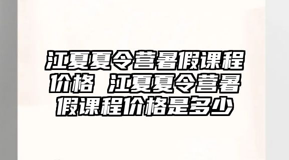 江夏夏令營暑假課程價格 江夏夏令營暑假課程價格是多少