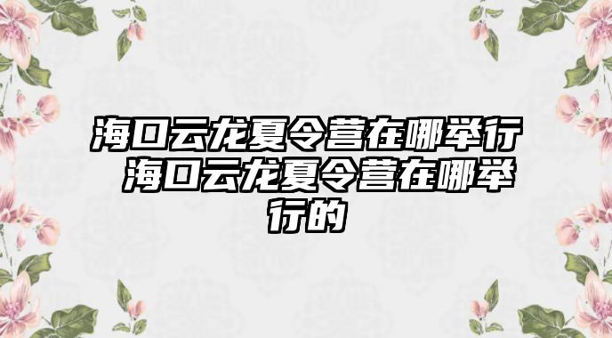 海口云龍夏令營在哪舉行 海口云龍夏令營在哪舉行的