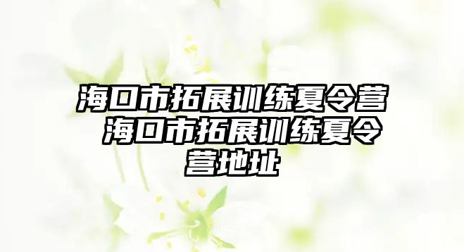 海口市拓展訓(xùn)練夏令營(yíng) 海口市拓展訓(xùn)練夏令營(yíng)地址