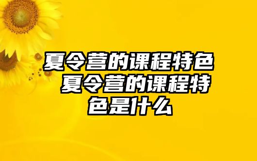 夏令營的課程特色 夏令營的課程特色是什么