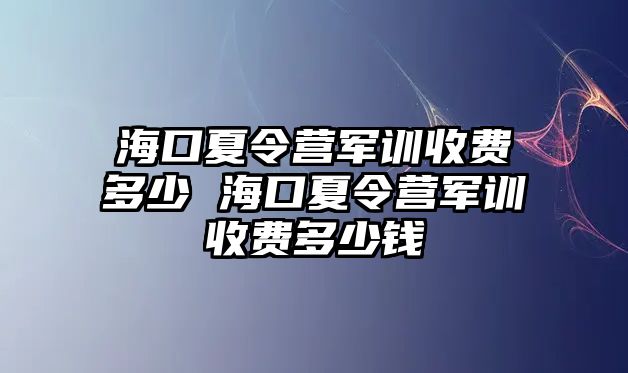 海口夏令營軍訓收費多少 海口夏令營軍訓收費多少錢