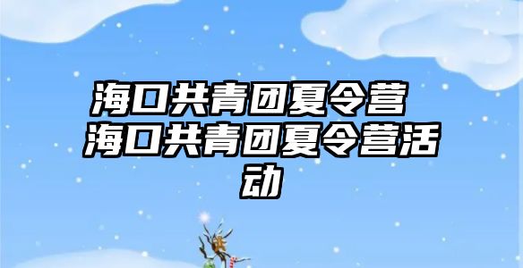 海口共青團夏令營 海口共青團夏令營活動