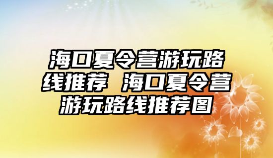 海口夏令營游玩路線推薦 海口夏令營游玩路線推薦圖