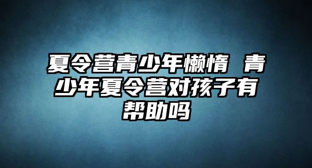 夏令營(yíng)青少年懶惰 青少年夏令營(yíng)對(duì)孩子有幫助嗎