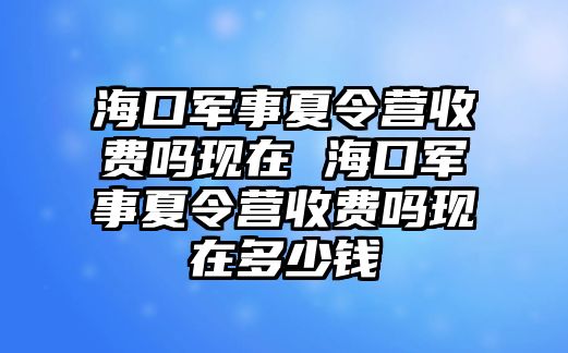 海口軍事夏令營收費嗎現在 海口軍事夏令營收費嗎現在多少錢