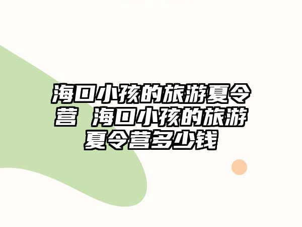 ?？谛『⒌穆糜蜗牧顮I(yíng) 海口小孩的旅游夏令營(yíng)多少錢