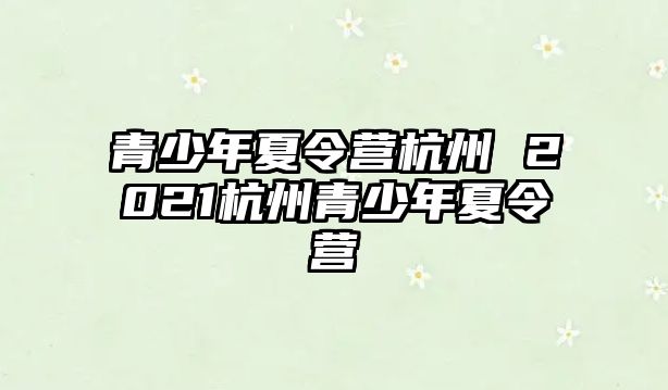 青少年夏令營杭州 2021杭州青少年夏令營