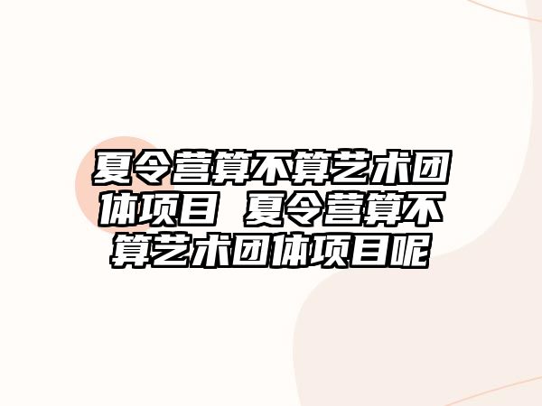 夏令營算不算藝術(shù)團(tuán)體項(xiàng)目 夏令營算不算藝術(shù)團(tuán)體項(xiàng)目呢