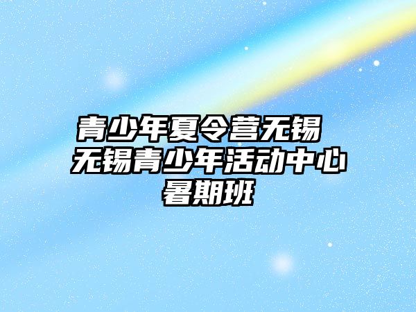 青少年夏令營無錫 無錫青少年活動中心暑期班