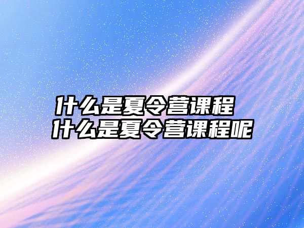 什么是夏令營課程 什么是夏令營課程呢