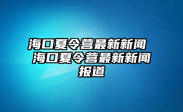 海口夏令營最新新聞 海口夏令營最新新聞報道