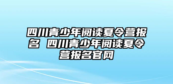 四川青少年閱讀夏令營報名 四川青少年閱讀夏令營報名官網