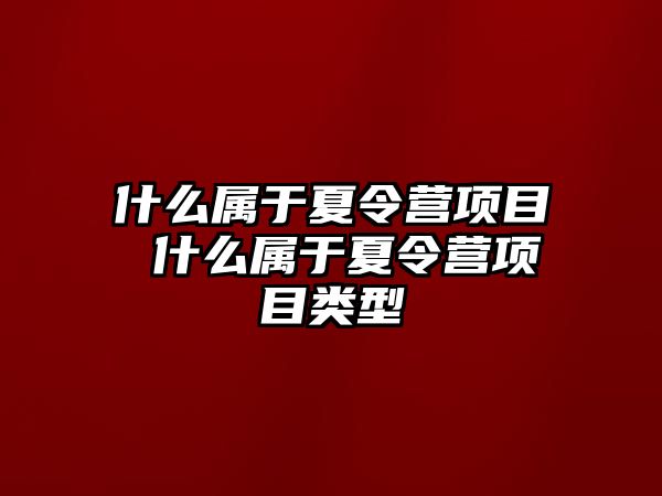 什么屬于夏令營項目 什么屬于夏令營項目類型