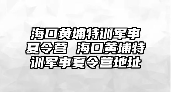 ?？邳S埔特訓軍事夏令營 海口黃埔特訓軍事夏令營地址