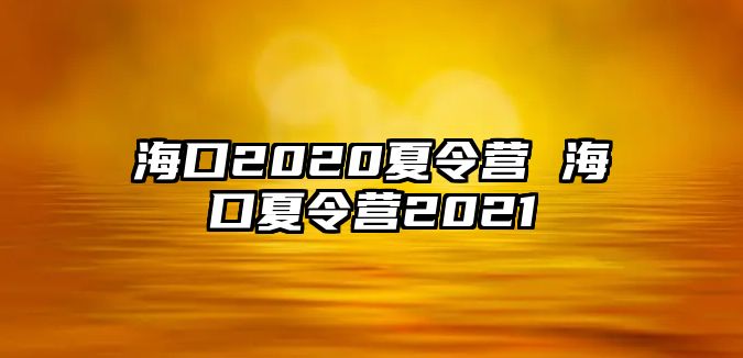 海口2020夏令營 海口夏令營2021