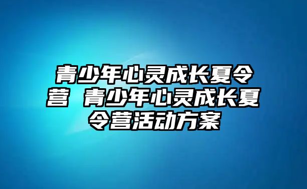 青少年心靈成長夏令營 青少年心靈成長夏令營活動方案